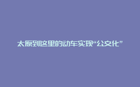 太原到这里的动车实现“公交化”