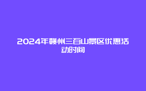 2024年赣州三百山景区优惠活动时间