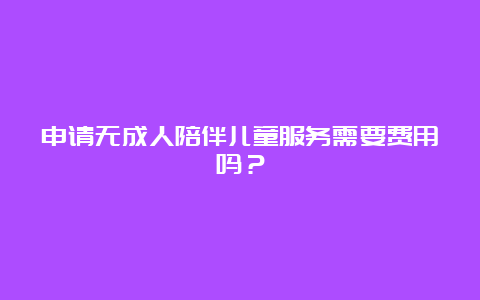 申请无成人陪伴儿童服务需要费用吗？