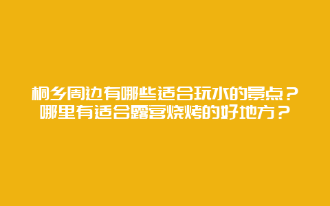 桐乡周边有哪些适合玩水的景点？哪里有适合露营烧烤的好地方？