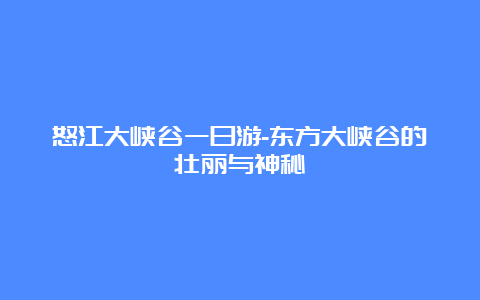 怒江大峡谷一日游-东方大峡谷的壮丽与神秘