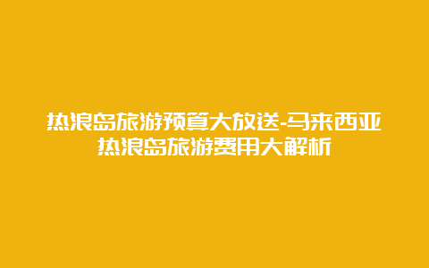 热浪岛旅游预算大放送-马来西亚热浪岛旅游费用大解析