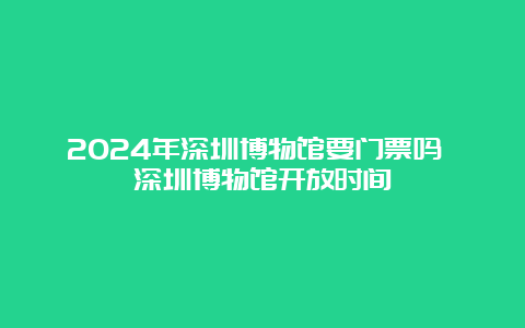 2024年深圳博物馆要门票吗 深圳博物馆开放时间