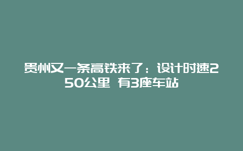 贵州又一条高铁来了：设计时速250公里 有3座车站