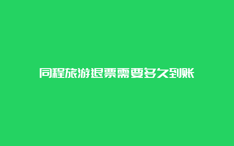 同程旅游退票需要多久到账