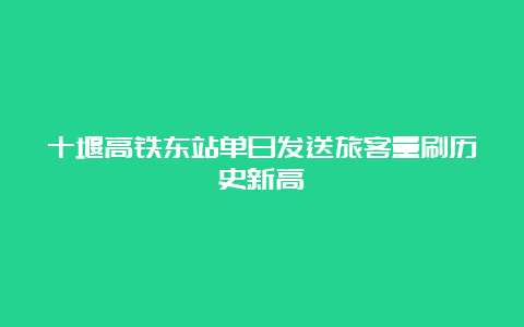 十堰高铁东站单日发送旅客量刷历史新高