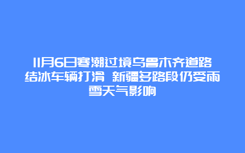 11月6日寒潮过境乌鲁木齐道路结冰车辆打滑 新疆多路段仍受雨雪天气影响