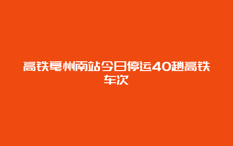 高铁亳州南站今日停运40趟高铁车次