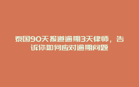 泰国90天报道逾期3天律师，告诉你如何应对逾期问题