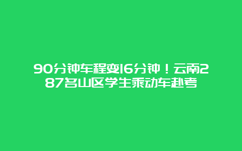 90分钟车程变16分钟！云南287名山区学生乘动车赴考