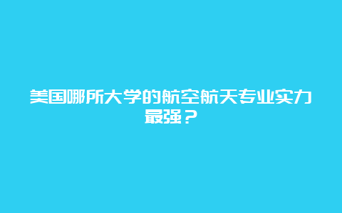 美国哪所大学的航空航天专业实力最强？