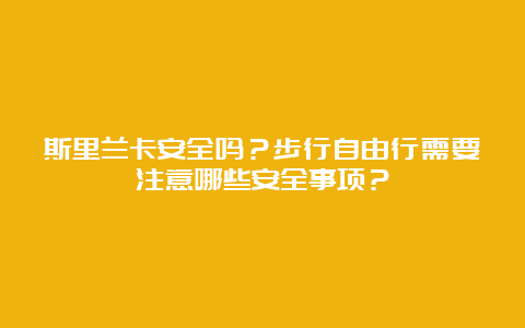 斯里兰卡安全吗？步行自由行需要注意哪些安全事项？