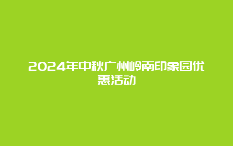 2024年中秋广州岭南印象园优惠活动