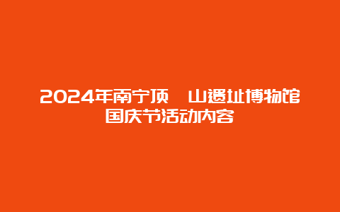 2024年南宁顶蛳山遗址博物馆国庆节活动内容