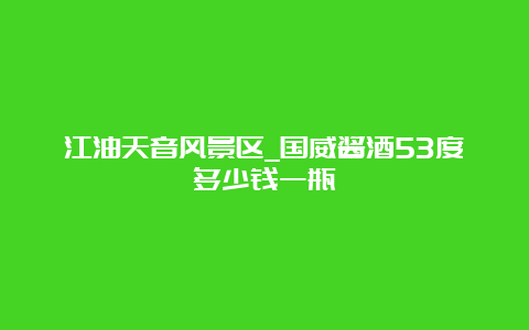 江油天音风景区_国威酱酒53度多少钱一瓶