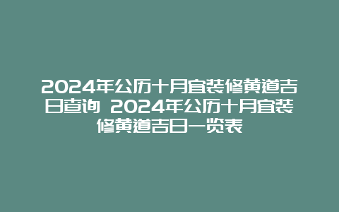 2024年公历十月宜装修黄道吉日查询 2024年公历十月宜装修黄道吉日一览表