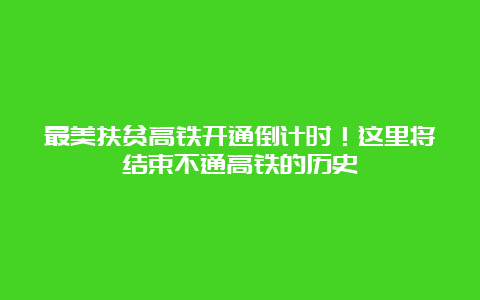 最美扶贫高铁开通倒计时！这里将结束不通高铁的历史