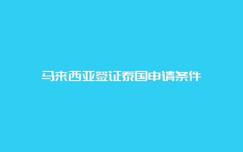 马来西亚签证泰国申请条件