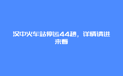 汉中火车站停运44趟，详情请进来看