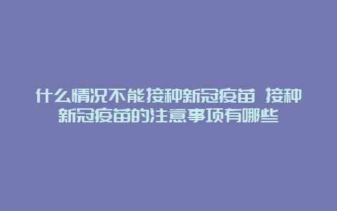 什么情况不能接种新冠疫苗 接种新冠疫苗的注意事项有哪些