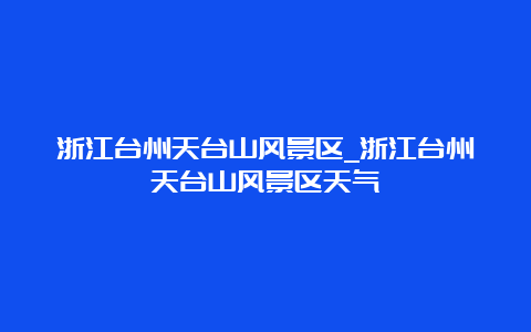 浙江台州天台山风景区_浙江台州天台山风景区天气