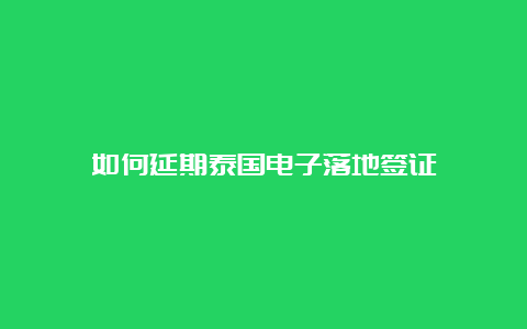 如何延期泰国电子落地签证