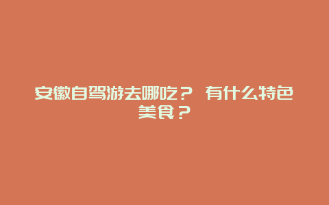 安徽自驾游去哪吃？ 有什么特色美食？