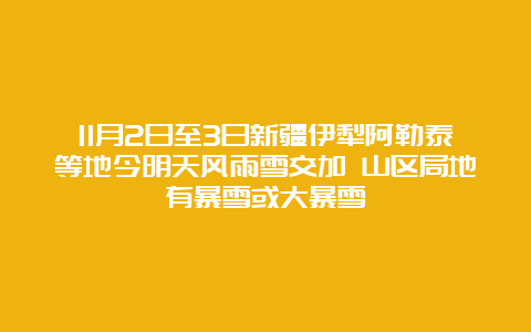 11月2日至3日新疆伊犁阿勒泰等地今明天风雨雪交加 山区局地有暴雪或大暴雪