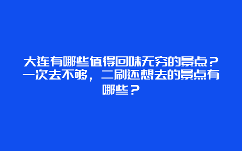 大连有哪些值得回味无穷的景点？一次去不够，二刷还想去的景点有哪些？