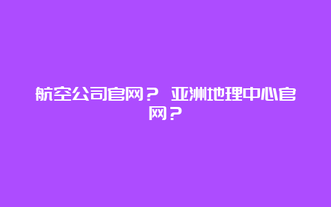 航空公司官网？ 亚洲地理中心官网？