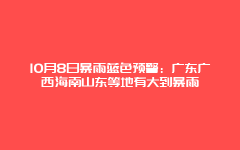 10月8日暴雨蓝色预警：广东广西海南山东等地有大到暴雨