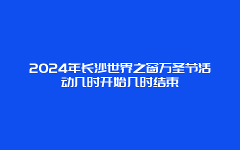 2024年长沙世界之窗万圣节活动几时开始几时结束