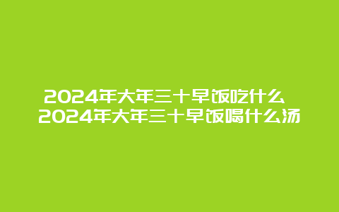 2024年大年三十早饭吃什么 2024年大年三十早饭喝什么汤