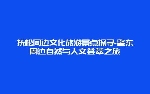 抚松周边文化旅游景点探寻-肇东周边自然与人文荟萃之旅