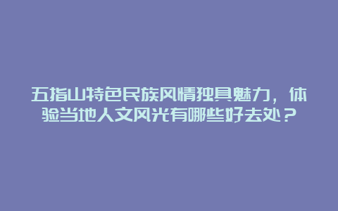 五指山特色民族风情独具魅力，体验当地人文风光有哪些好去处？