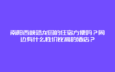 南阳西峡恐龙园的住宿方便吗？周边有什么性价比高的酒店？