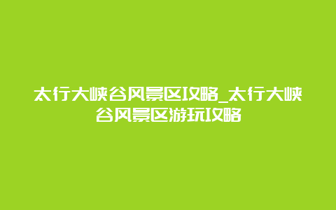 太行大峡谷风景区攻略_太行大峡谷风景区游玩攻略