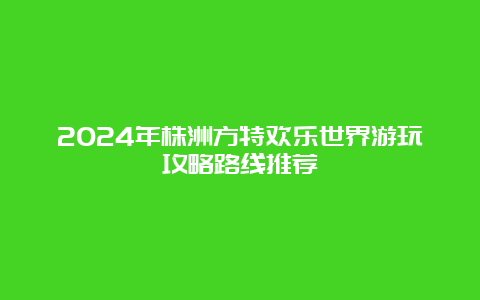 2024年株洲方特欢乐世界游玩攻略路线推荐