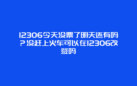 12306今天没票了明天还有吗？没赶上火车可以在12306改签吗