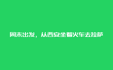 周末出发，从西安坐着火车去拉萨