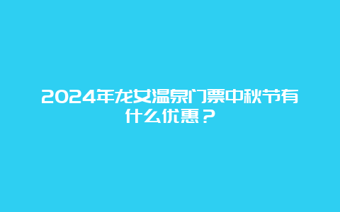 2024年龙女温泉门票中秋节有什么优惠？