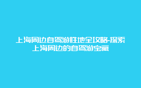 上海周边自驾游胜地全攻略-探索上海周边的自驾游宝藏