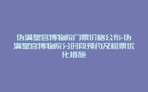 伪满皇宫博物院门票价格公布-伪满皇宫博物院分时段预约及检票优化措施