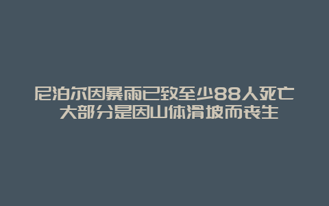 尼泊尔因暴雨已致至少88人死亡 大部分是因山体滑坡而丧生