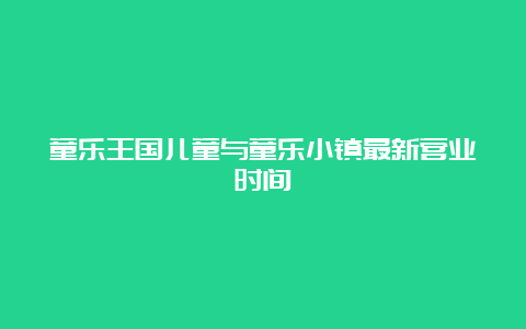 童乐王国儿童与童乐小镇最新营业时间