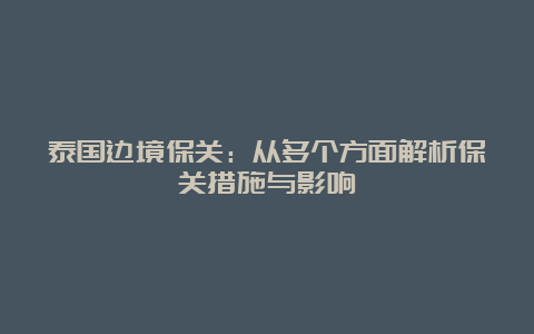 泰国边境保关：从多个方面解析保关措施与影响