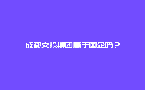 成都交投集团属于国企吗？