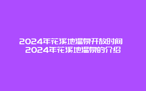 2024年花溪地温泉开放时间 2024年花溪地温泉的介绍