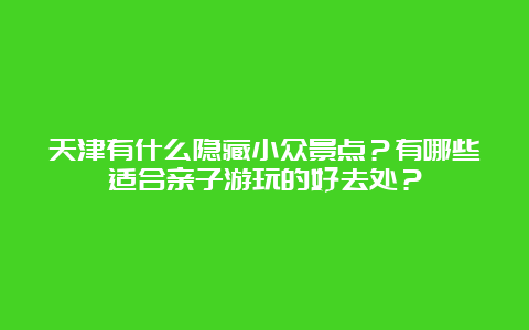 天津有什么隐藏小众景点？有哪些适合亲子游玩的好去处？