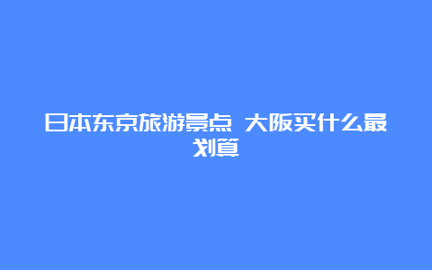 日本东京旅游景点 大阪买什么最划算